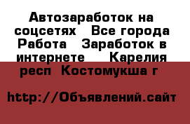 Автозаработок на соцсетях - Все города Работа » Заработок в интернете   . Карелия респ.,Костомукша г.